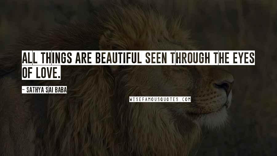 Sathya Sai Baba quotes: All things are beautiful seen through the eyes of love.