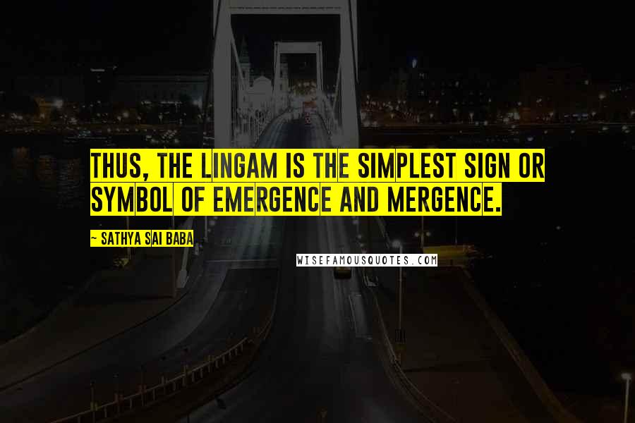 Sathya Sai Baba quotes: Thus, the Lingam is the simplest sign or symbol of Emergence and Mergence.