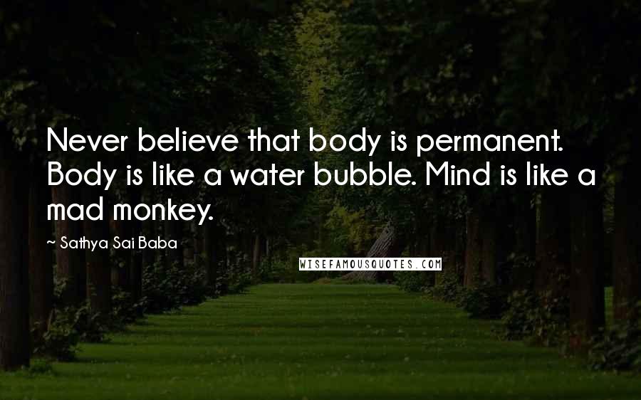 Sathya Sai Baba quotes: Never believe that body is permanent. Body is like a water bubble. Mind is like a mad monkey.