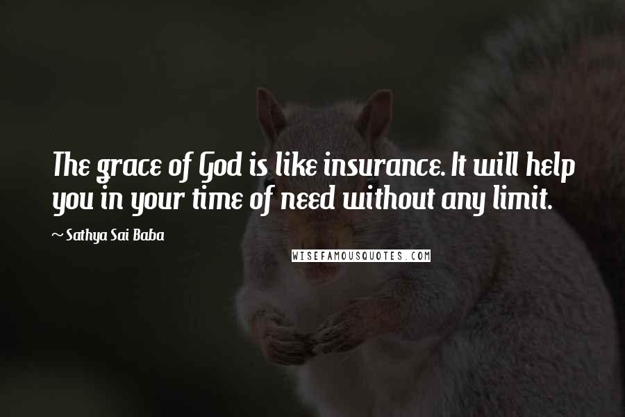 Sathya Sai Baba quotes: The grace of God is like insurance. It will help you in your time of need without any limit.