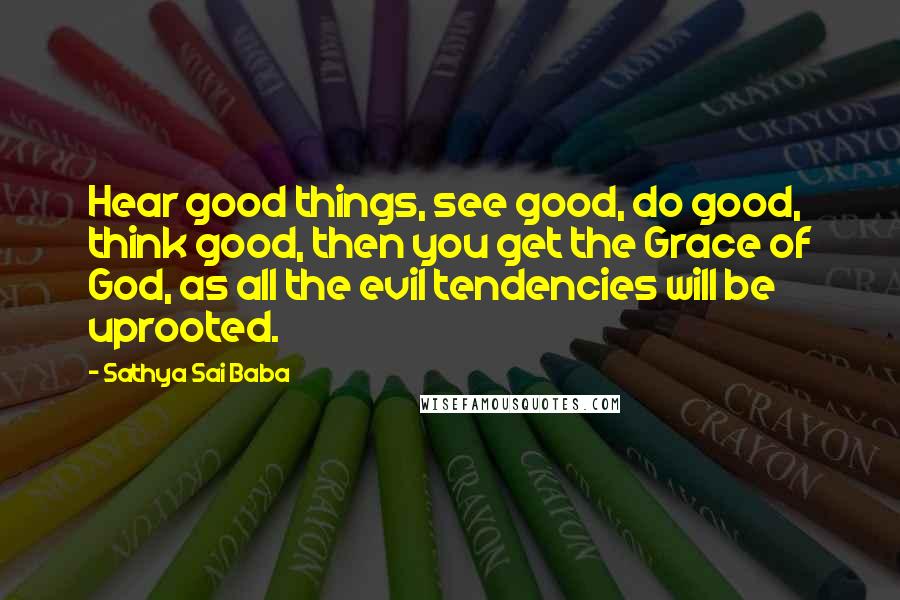 Sathya Sai Baba quotes: Hear good things, see good, do good, think good, then you get the Grace of God, as all the evil tendencies will be uprooted.