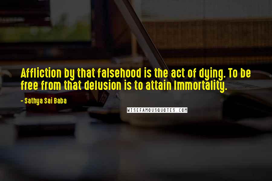Sathya Sai Baba quotes: Affliction by that falsehood is the act of dying. To be free from that delusion is to attain Immortality.