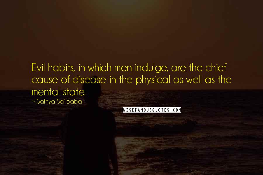 Sathya Sai Baba quotes: Evil habits, in which men indulge, are the chief cause of disease in the physical as well as the mental state.