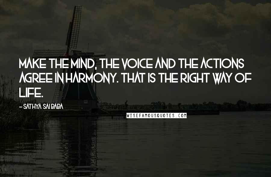 Sathya Sai Baba quotes: Make the mind, the voice and the actions agree in harmony. That is the right way of life.