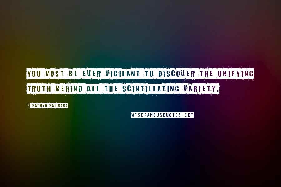 Sathya Sai Baba quotes: You must be ever vigilant to discover the unifying Truth behind all the scintillating variety.