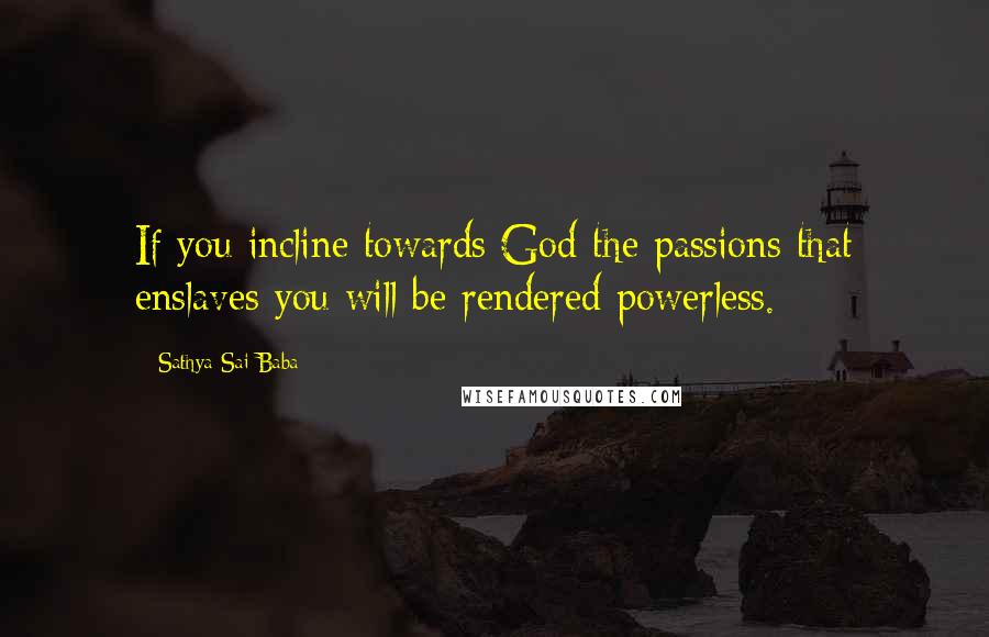 Sathya Sai Baba quotes: If you incline towards God the passions that enslaves you will be rendered powerless.