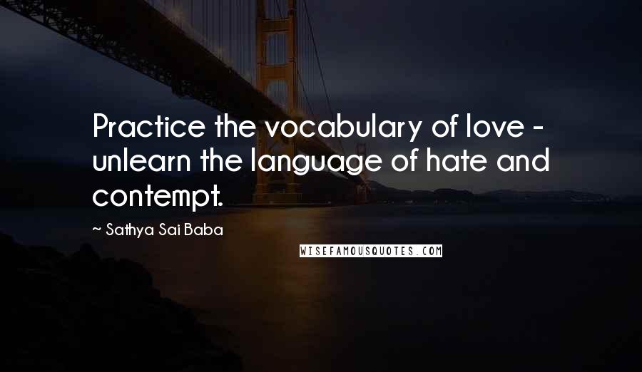 Sathya Sai Baba quotes: Practice the vocabulary of love - unlearn the language of hate and contempt.