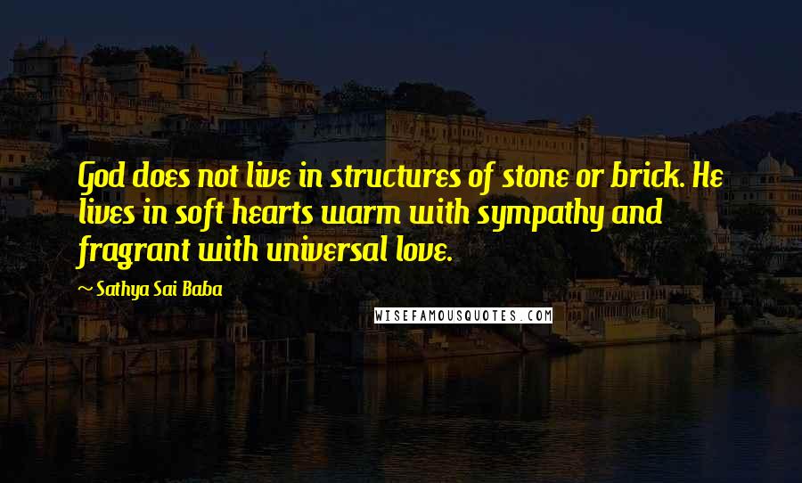 Sathya Sai Baba quotes: God does not live in structures of stone or brick. He lives in soft hearts warm with sympathy and fragrant with universal love.