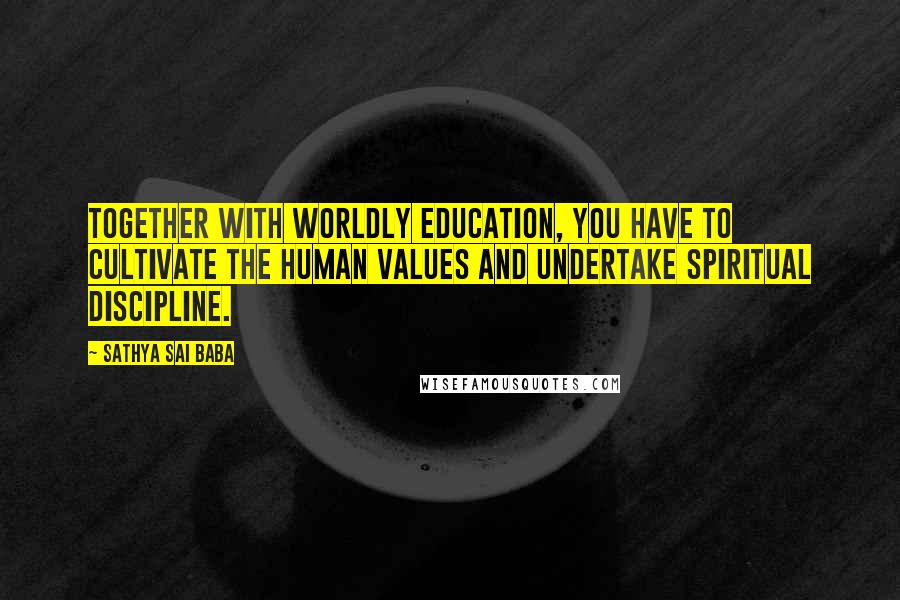 Sathya Sai Baba quotes: Together with worldly education, you have to cultivate the human values and undertake spiritual discipline.