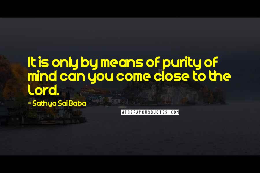 Sathya Sai Baba quotes: It is only by means of purity of mind can you come close to the Lord.