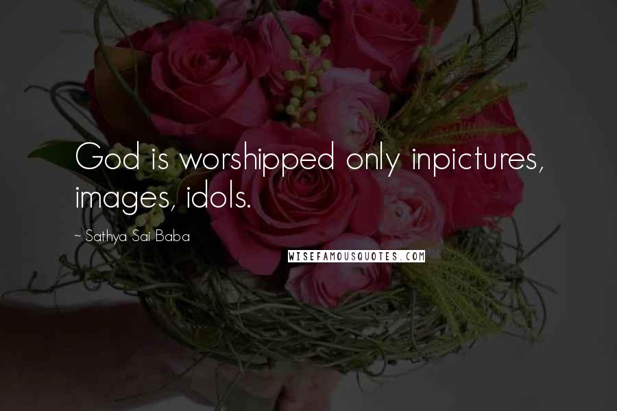 Sathya Sai Baba quotes: God is worshipped only inpictures, images, idols.