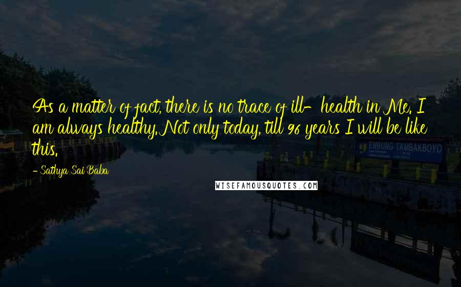Sathya Sai Baba quotes: As a matter of fact, there is no trace of ill-health in Me. I am always healthy. Not only today, till 96 years I will be like this.