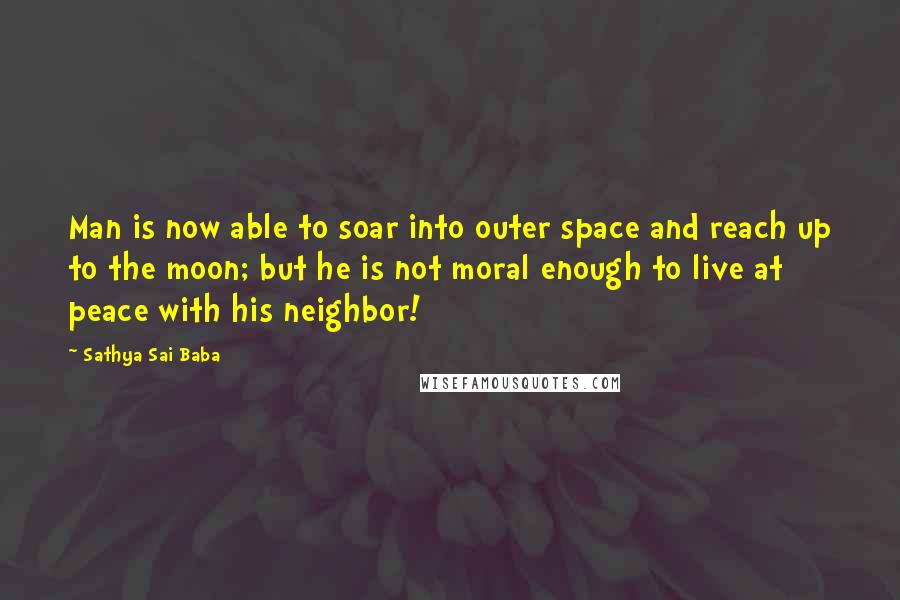 Sathya Sai Baba quotes: Man is now able to soar into outer space and reach up to the moon; but he is not moral enough to live at peace with his neighbor!