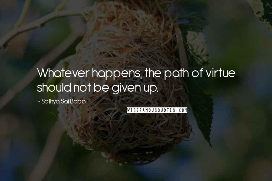 Sathya Sai Baba quotes: Whatever happens, the path of virtue should not be given up.