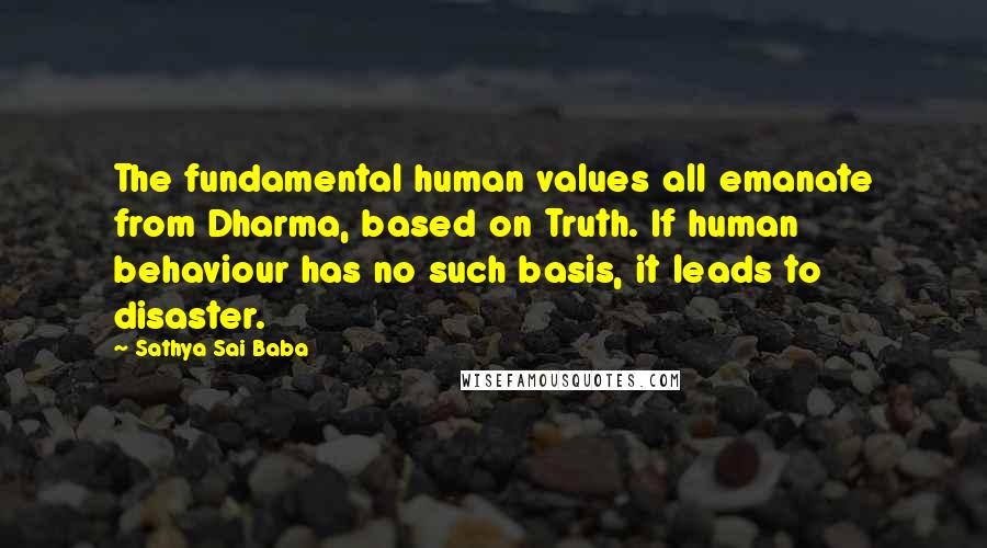 Sathya Sai Baba quotes: The fundamental human values all emanate from Dharma, based on Truth. If human behaviour has no such basis, it leads to disaster.