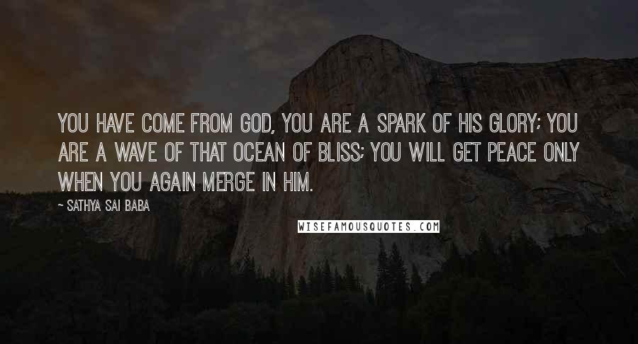 Sathya Sai Baba quotes: You have come from God, you are a spark of His Glory; you are a wave of that Ocean of Bliss; you will get peace only when you again merge