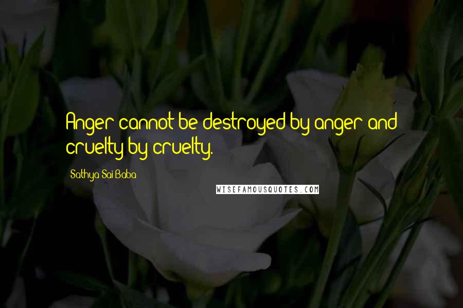Sathya Sai Baba quotes: Anger cannot be destroyed by anger and cruelty by cruelty.