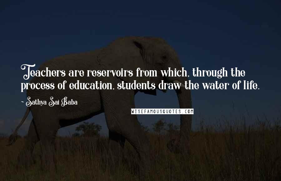 Sathya Sai Baba quotes: Teachers are reservoirs from which, through the process of education, students draw the water of life.