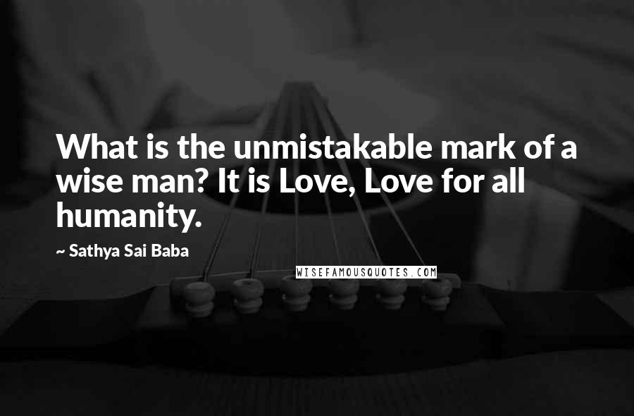 Sathya Sai Baba quotes: What is the unmistakable mark of a wise man? It is Love, Love for all humanity.