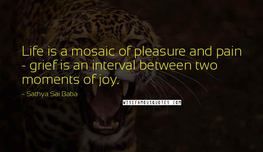 Sathya Sai Baba quotes: Life is a mosaic of pleasure and pain - grief is an interval between two moments of joy.
