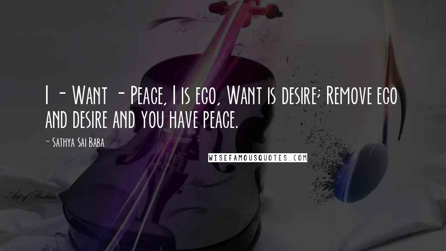 Sathya Sai Baba quotes: I - Want - Peace, I is ego, Want is desire; Remove ego and desire and you have peace.