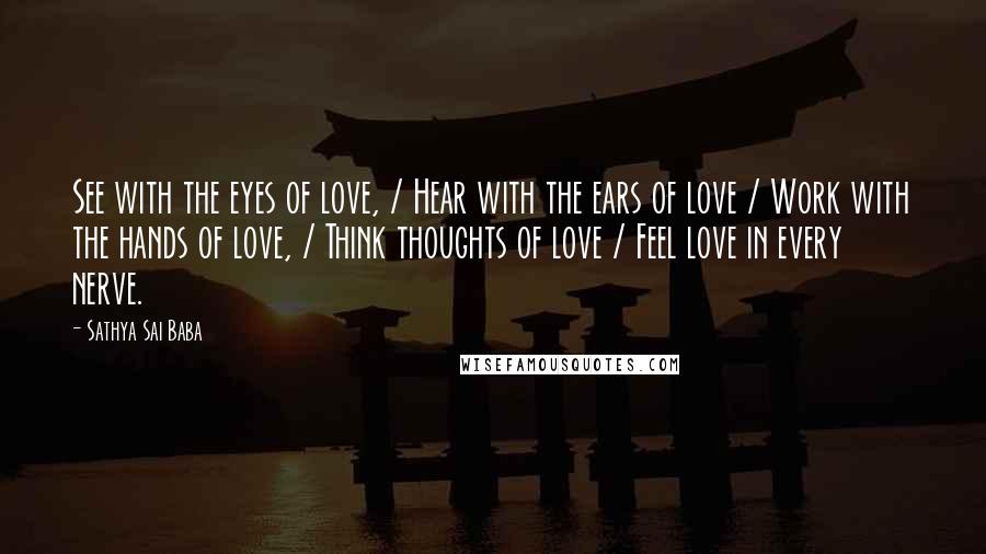 Sathya Sai Baba quotes: See with the eyes of love, / Hear with the ears of love / Work with the hands of love, / Think thoughts of love / Feel love in every