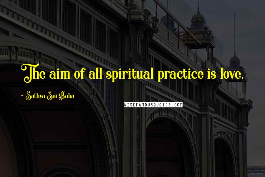 Sathya Sai Baba quotes: The aim of all spiritual practice is love.