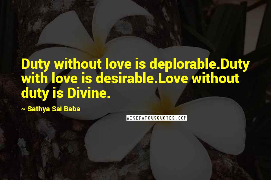 Sathya Sai Baba quotes: Duty without love is deplorable.Duty with love is desirable.Love without duty is Divine.