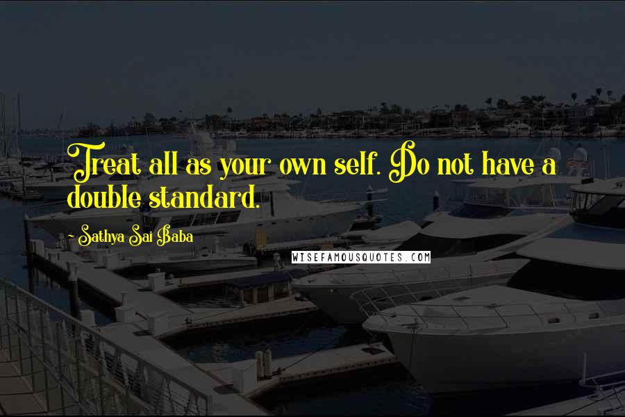 Sathya Sai Baba quotes: Treat all as your own self. Do not have a double standard.