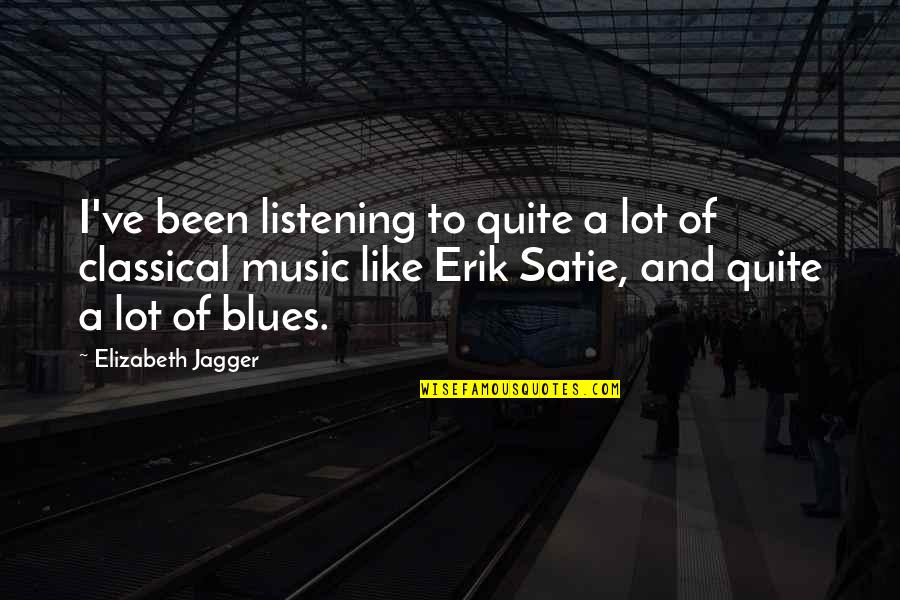 Satie's Quotes By Elizabeth Jagger: I've been listening to quite a lot of