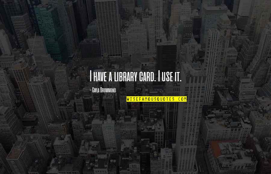Satifaction Quotes By Gayla Drummond: I have a library card. I use it. Satifaction Quotes By Gayla Drummond: I have a library card. I use it.