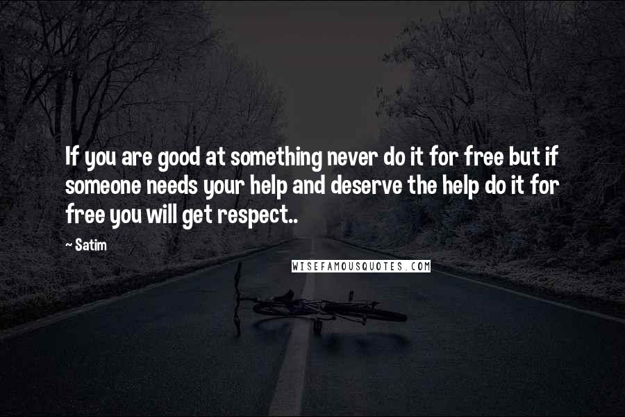 Satim quotes: If you are good at something never do it for free but if someone needs your help and deserve the help do it for free you will get respect..