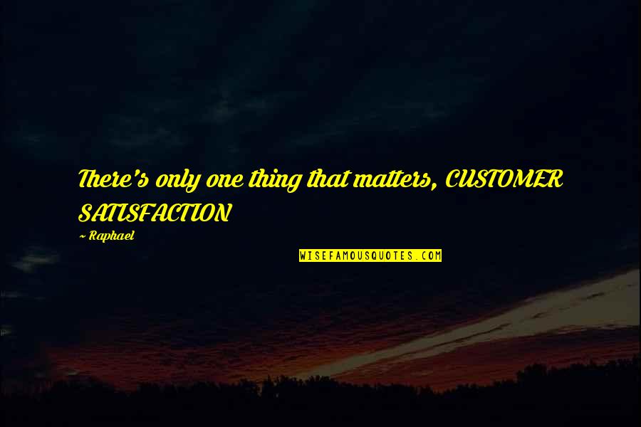 Satisfaction Customer Quotes By Raphael: There's only one thing that matters, CUSTOMER SATISFACTION