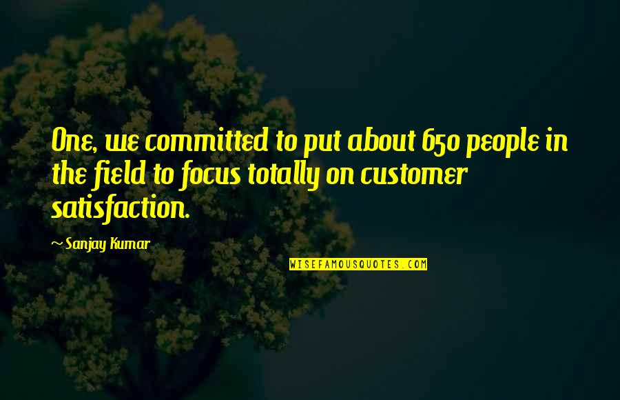 Satisfaction Customer Quotes By Sanjay Kumar: One, we committed to put about 650 people