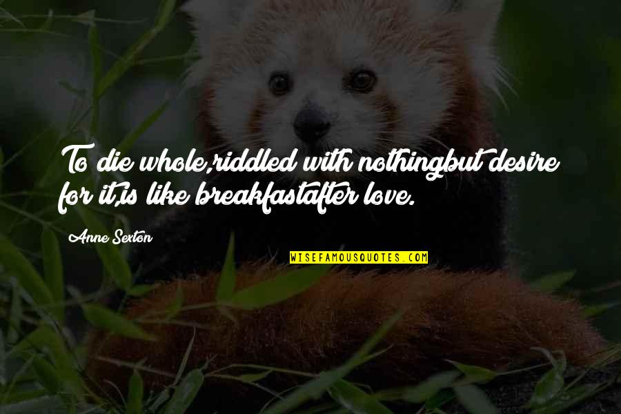 Satisfaction Love Quotes By Anne Sexton: To die whole,riddled with nothingbut desire for it,is