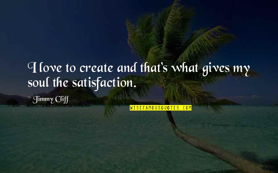 Satisfaction Love Quotes By Jimmy Cliff: I love to create and that's what gives