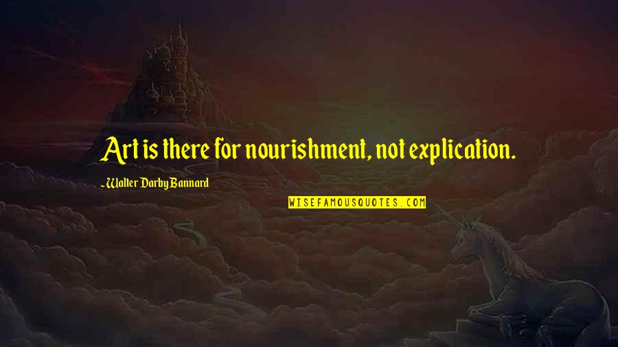 Satisfaction Quotes By Walter Darby Bannard: Art is there for nourishment, not explication.