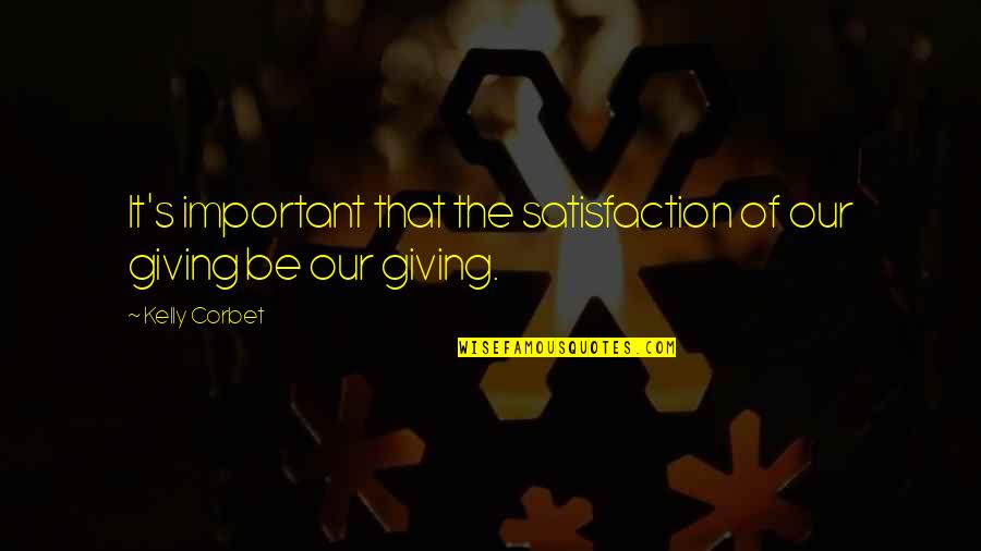 Satisfaction's Quotes By Kelly Corbet: It's important that the satisfaction of our giving