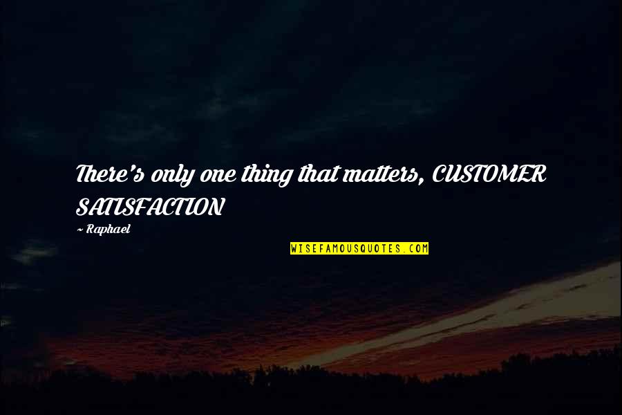 Satisfaction's Quotes By Raphael: There's only one thing that matters, CUSTOMER SATISFACTION