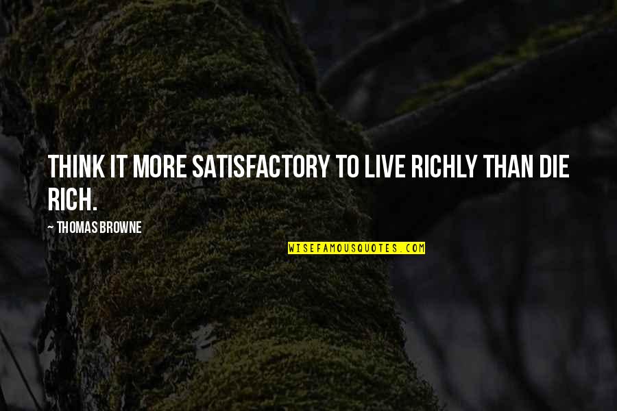 Satisfactory Quotes By Thomas Browne: Think it more satisfactory to live richly than
