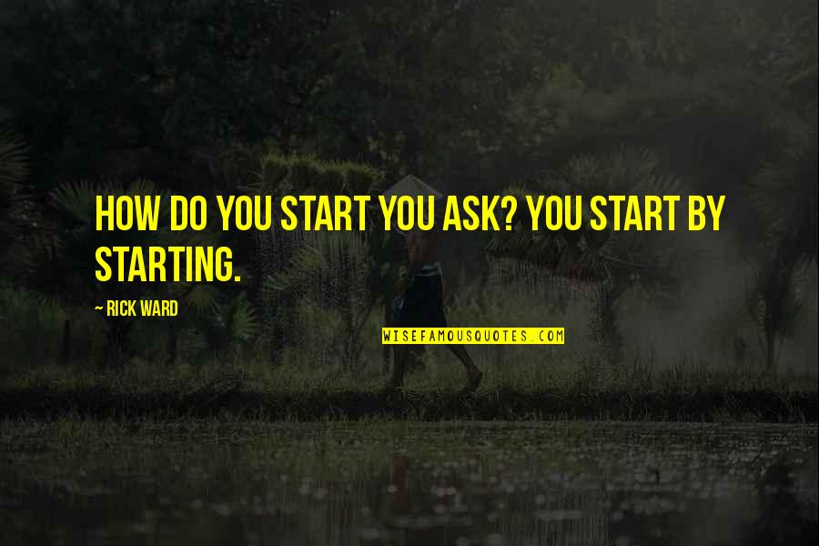 Satisfaitement Quotes By Rick Ward: How do you start you ask? You start Satisfaitement Quotes By Rick Ward: How do you start you ask? You start