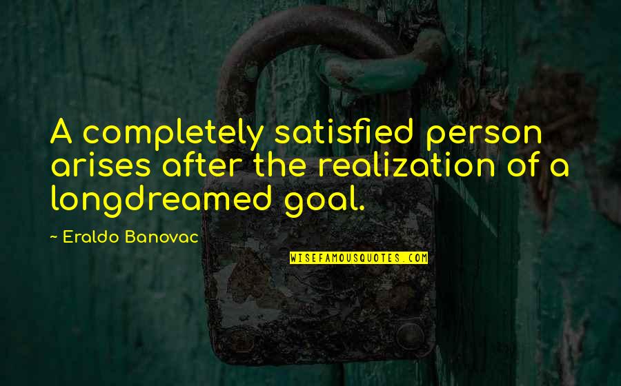 Satisfied Person Quotes By Eraldo Banovac: A completely satisfied person arises after the realization