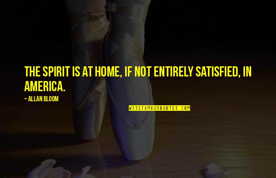 Satisfied Quotes By Allan Bloom: The spirit is at home, if not entirely