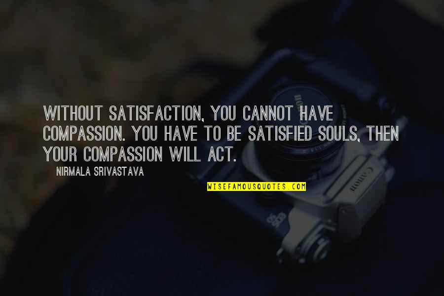 Satisfied Quotes By Nirmala Srivastava: Without satisfaction, you cannot have compassion. You have Satisfied Quotes By Nirmala Srivastava: Without satisfaction, you cannot have compassion. You have