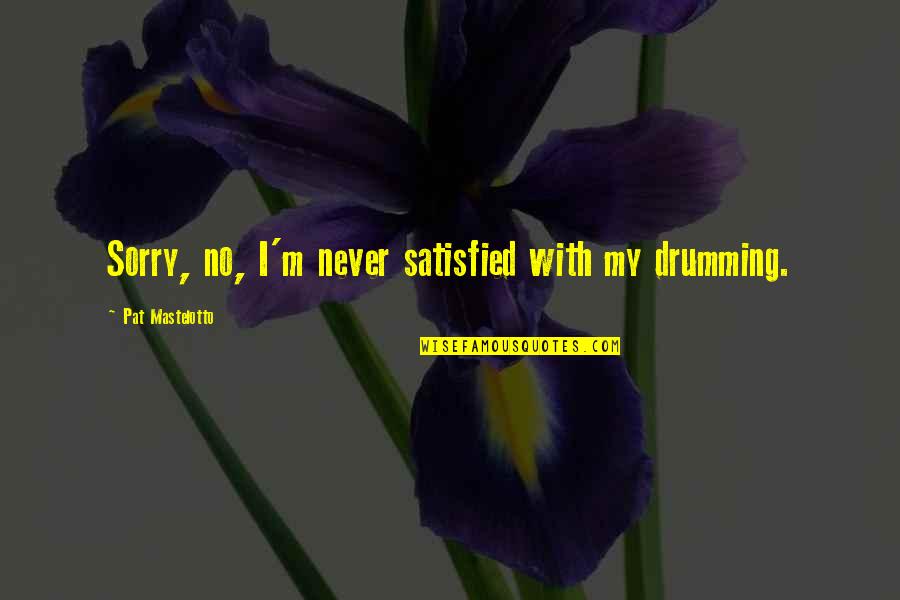 Satisfied Quotes By Pat Mastelotto: Sorry, no, I'm never satisfied with my drumming. Satisfied Quotes By Pat Mastelotto: Sorry, no, I'm never satisfied with my drumming.