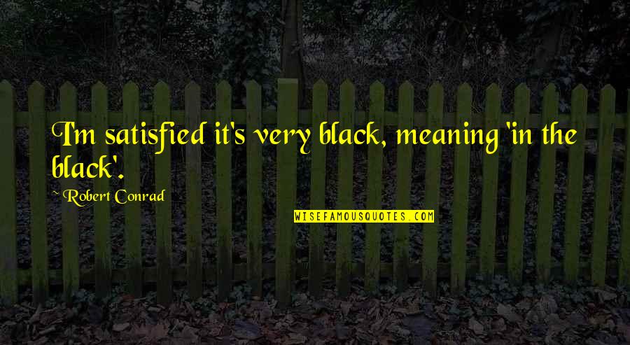 Satisfied Quotes By Robert Conrad: I'm satisfied it's very black, meaning 'in the Satisfied Quotes By Robert Conrad: I'm satisfied it's very black, meaning 'in the