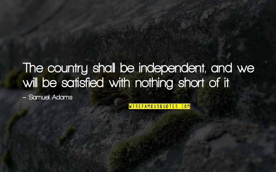 Satisfied Quotes By Samuel Adams: The country shall be independent, and we will