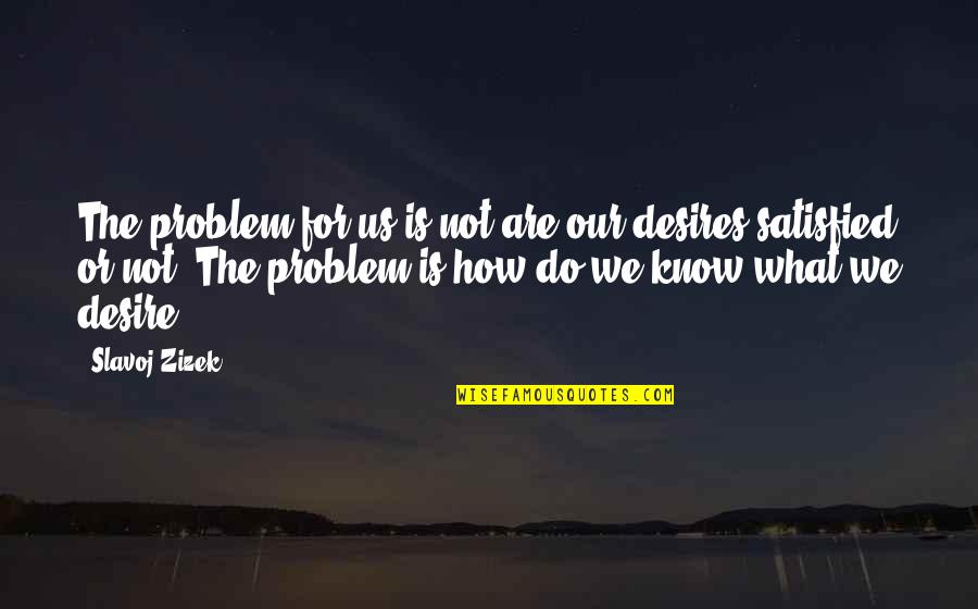 Satisfied Quotes By Slavoj Zizek: The problem for us is not are our Satisfied Quotes By Slavoj Zizek: The problem for us is not are our