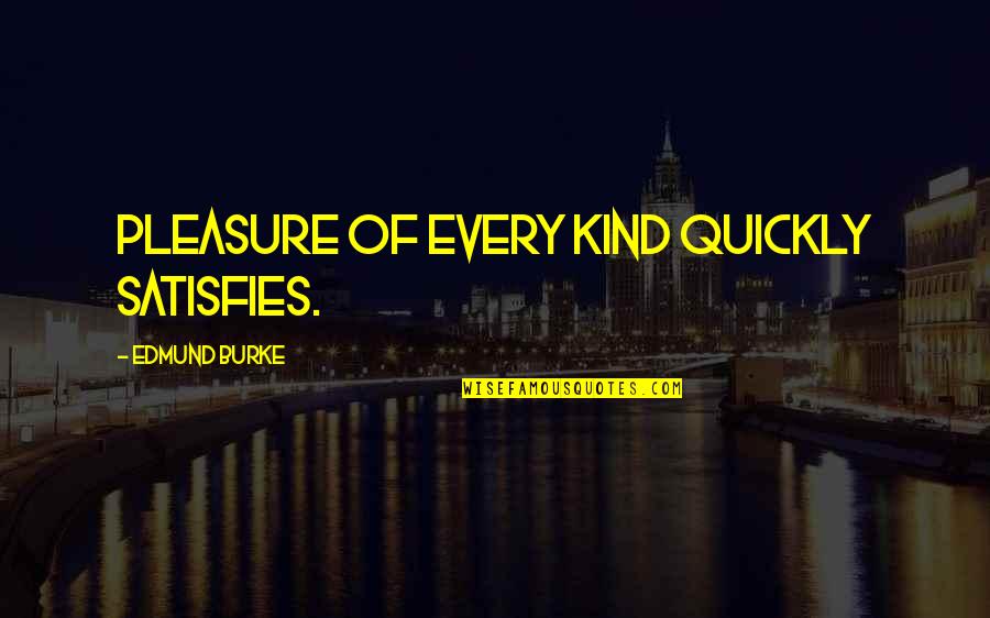 Satisfies Quotes By Edmund Burke: Pleasure of every kind quickly satisfies.