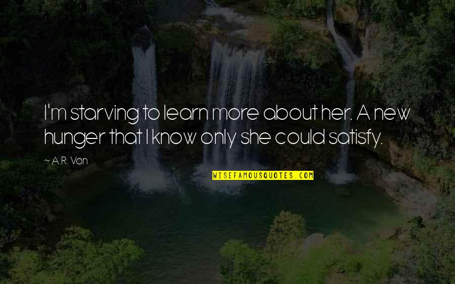 Satisfy Love Quotes By A.R. Von: I'm starving to learn more about her. A
